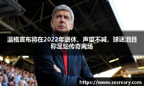 温格宣布将在2022年退休，声望不减，球迷泪目称足坛传奇离场