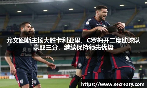 尤文图斯主场大胜卡利亚里，C罗梅开二度助球队豪取三分，继续保持领先优势
