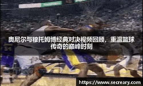 奥尼尔与穆托姆博经典对决视频回顾，重温篮球传奇的巅峰时刻