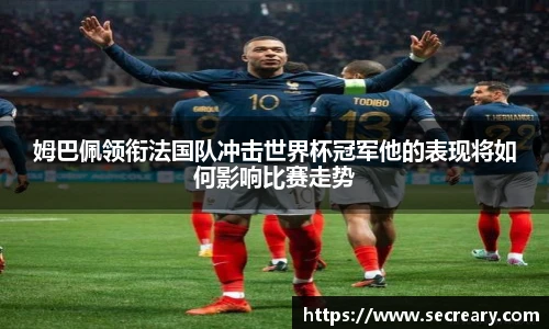 姆巴佩领衔法国队冲击世界杯冠军他的表现将如何影响比赛走势