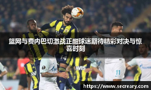 篮网与费内巴切激战正酣球迷期待精彩对决与惊喜时刻