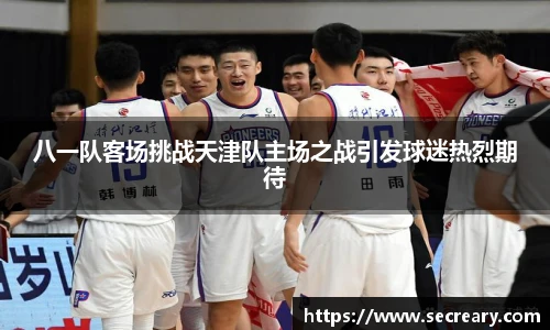 八一队客场挑战天津队主场之战引发球迷热烈期待