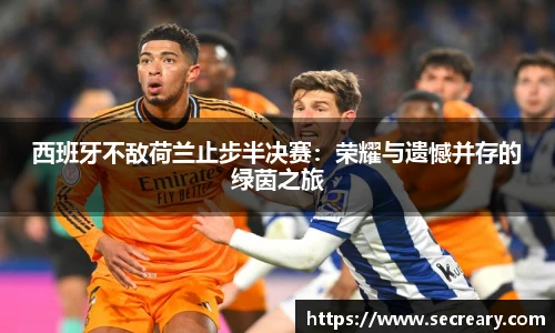 西班牙不敌荷兰止步半决赛：荣耀与遗憾并存的绿茵之旅