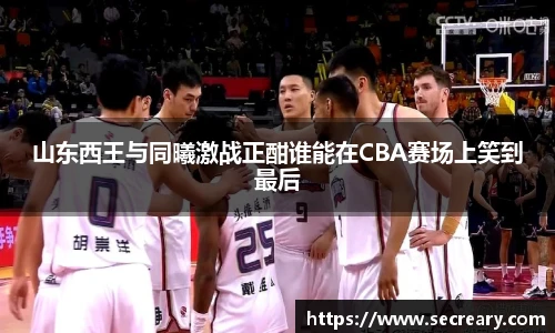 山东西王与同曦激战正酣谁能在CBA赛场上笑到最后