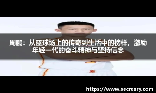 周鹏：从篮球场上的传奇到生活中的榜样，激励年轻一代的奋斗精神与坚持信念
