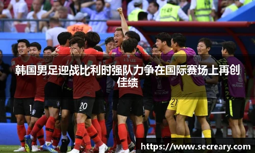 韩国男足迎战比利时强队力争在国际赛场上再创佳绩