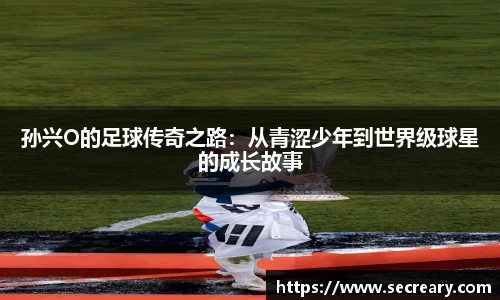孙兴O的足球传奇之路：从青涩少年到世界级球星的成长故事