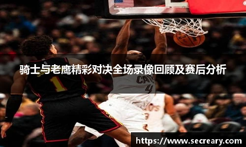 骑士与老鹰精彩对决全场录像回顾及赛后分析